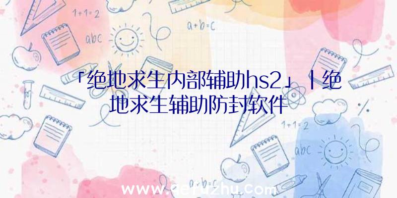 「绝地求生内部辅助hs2」|绝地求生辅助防封软件